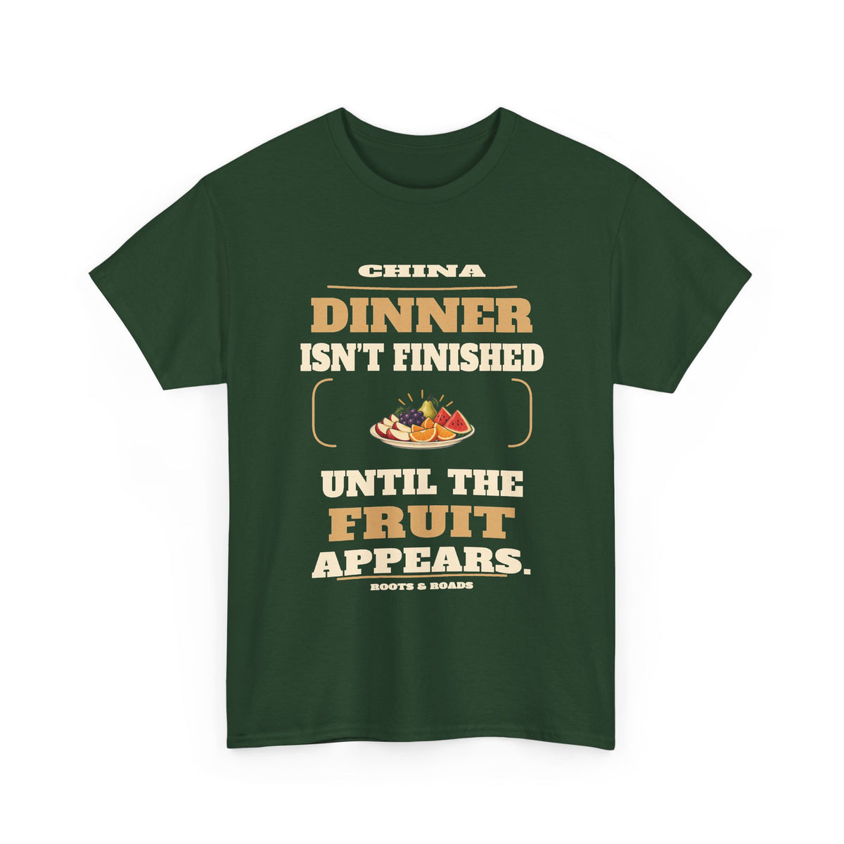 China Dinner Until the Fruit Appears T-Shirt — Forest Green front view; Dinner isn’t finished until the fruit appears. China. Roots & Roads.