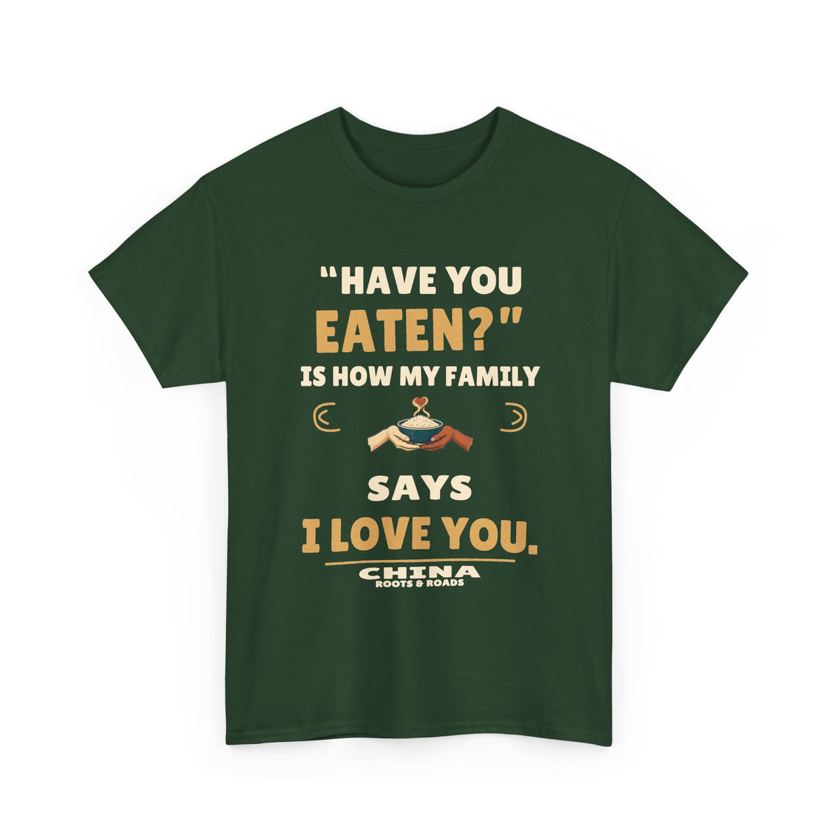 China Have You Eaten T-Shirt — Forest Green front view; “Have you eaten?” is how my family says I love you. China. Roots & Roads.