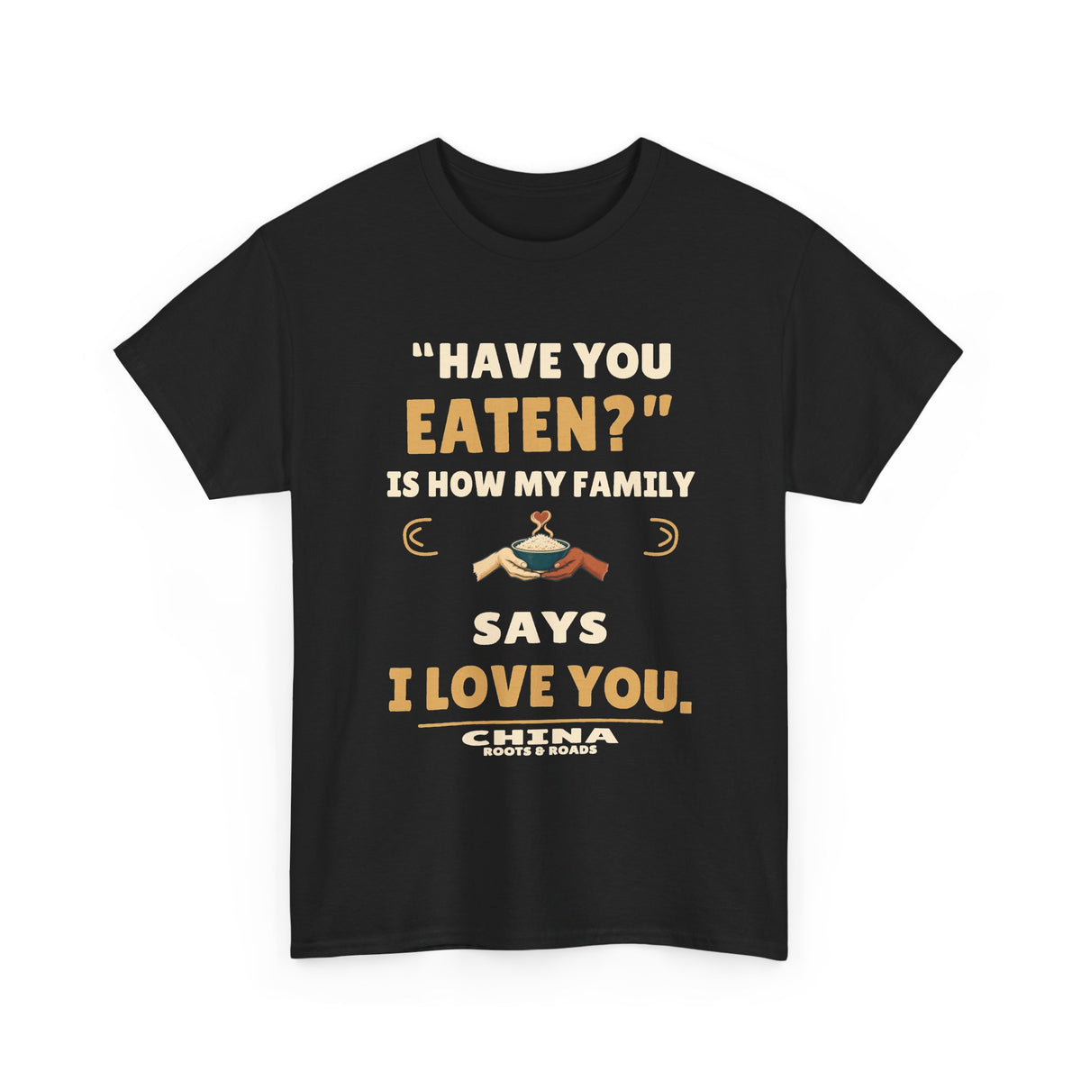 China Have You Eaten T-Shirt — Black front view; “Have you eaten?” is how my family says I love you. China. Roots & Roads.